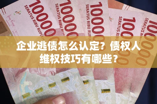 北京企业逃债怎么认定？债权人维权技巧有哪些？