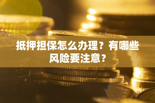 北京抵押担保怎么办理？有哪些风险要注意？