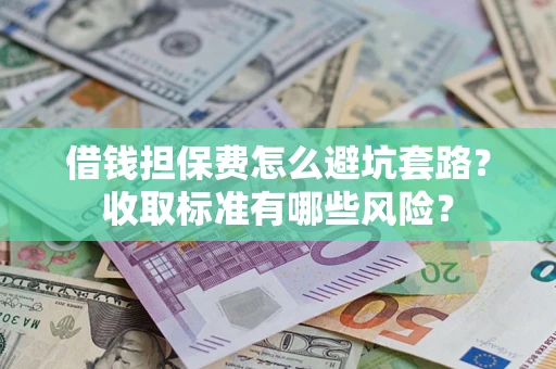 北京借钱担保费怎么避坑套路?收取标准有哪些风险? 北京借钱担保费怎么避坑套路?收取标准有哪些风险?