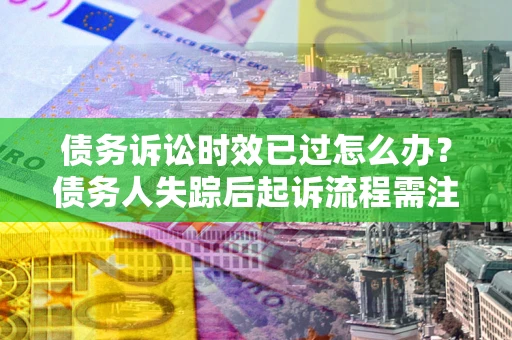 北京债务诉讼时效已过怎么办？债务人失踪后起诉流程需注意什么？