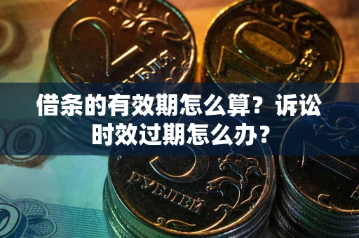 北京借条的有效期怎么算？诉讼时效过期怎么办？