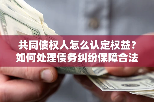 北京共同债权人怎么认定权益？如何处理债务纠纷保障合法权益？