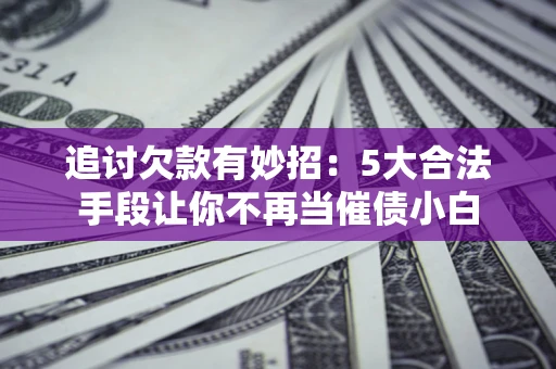 北京追讨欠款有妙招：5大合法手段让你不再当催债小白