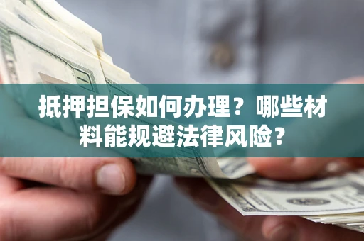 北京抵押担保如何办理？哪些材料能规避法律风险？
