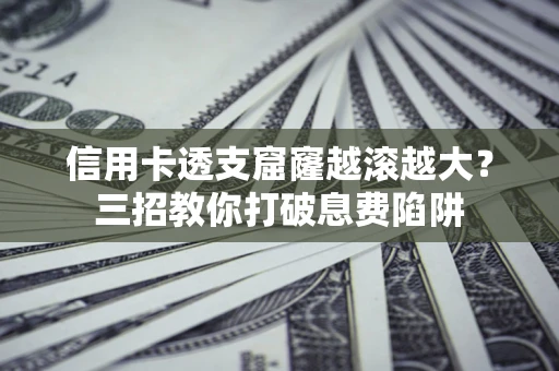 北京信用卡透支窟窿越滚越大？三招教你打破息费陷阱