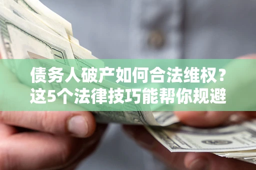 北京债务人破产如何合法维权？这5个法律技巧能帮你规避风险