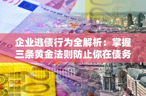 北京企业逃债行为全解析：掌握三条黄金法则防止你在债务乱局中“踩雷”