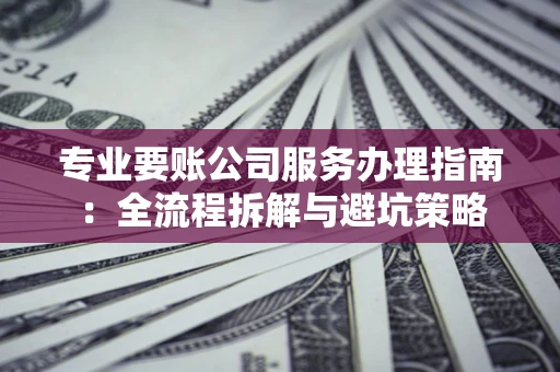北京专业要账公司服务办理指南：全流程拆解与避坑策略