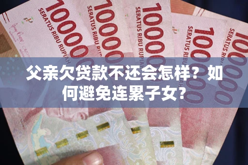 北京父亲欠贷款不还会怎样？如何避免连累子女？