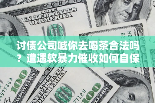 北京讨债公司喊你去喝茶合法吗？遭遇软暴力催收如何自保？