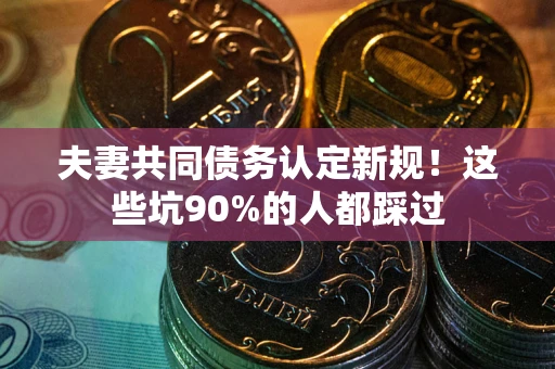 北京夫妻共同债务认定新规！这些坑90%的人都踩过