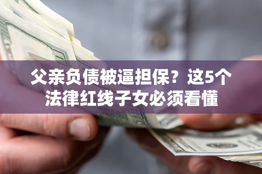 北京父亲负债被逼担保？这5个法律红线子女必须看懂