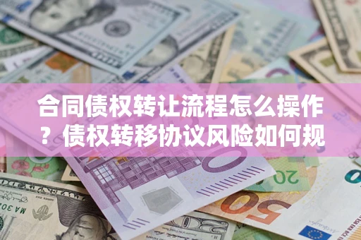 北京合同债权转让流程怎么操作？债权转移协议风险如何规避？