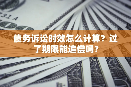 北京债务诉讼时效怎么计算？过了期限能追偿吗？