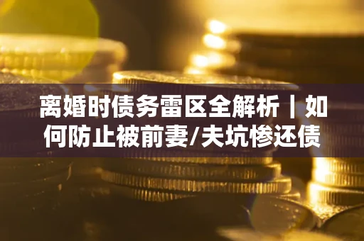 北京离婚时债务雷区全解析｜如何防止被前妻/夫坑惨还债？