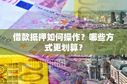 北京借款抵押如何操作？哪些方式更划算？