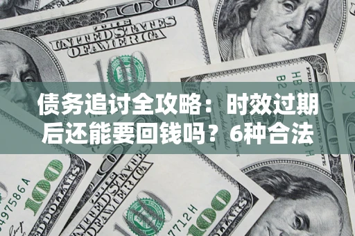 北京债务追讨全攻略：时效过期后还能要回钱吗？6种合法手段助你维权