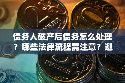 北京债务人破产后债务怎么处理？哪些法律流程需注意？避免踩坑指南