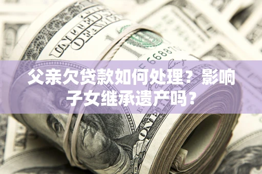北京父亲欠贷款如何处理?影响子女继承遗产吗? 北京父亲欠贷款如何处理?影响子女继承遗产吗?