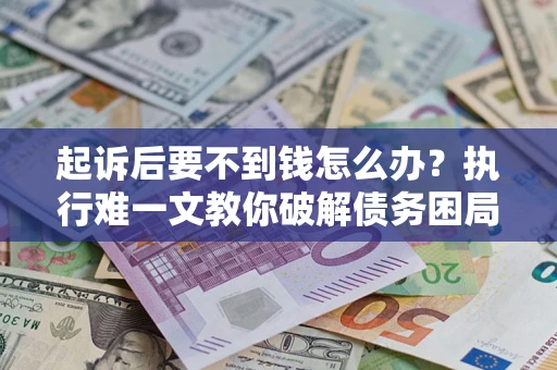 北京起诉后要不到钱怎么办？执行难一文教你破解债务困局