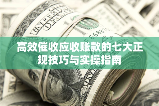 北京高效催收应收账款的七大正规技巧与实操指南