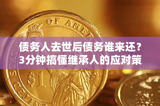 北京债务人去世后债务谁来还？3分钟搞懂继承人的应对策略