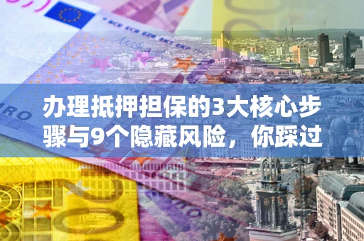 北京办理抵押担保的3大核心步骤与9个隐藏风险，你踩过哪个坑？