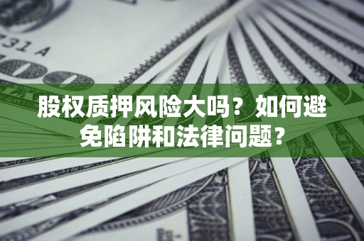 北京股权质押风险大吗？如何避免陷阱和法律问题？