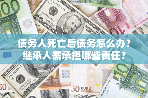 北京债务人死亡后债务怎么办？继承人需承担哪些责任？