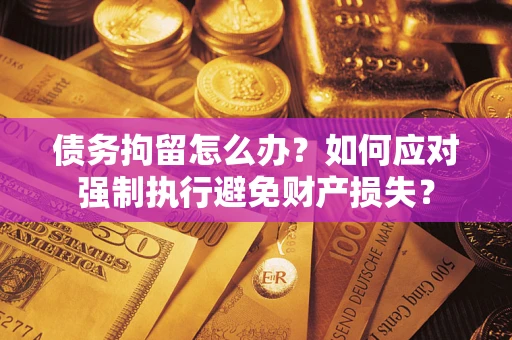 北京债务拘留怎么办？如何应对强制执行避免财产损失？