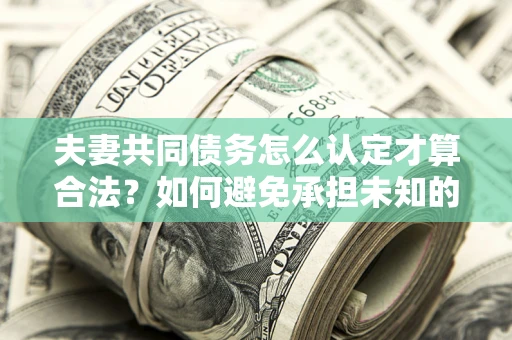 北京夫妻共同债务怎么认定才算合法？如何避免承担未知的债务风险？