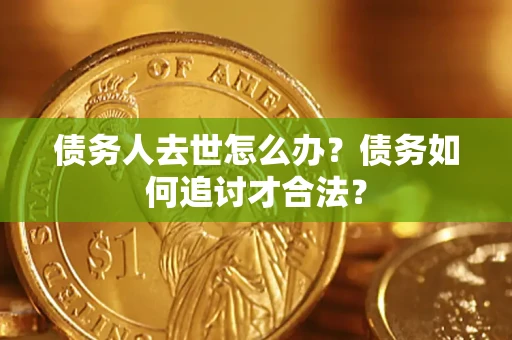 北京债务人去世怎么办？债务如何追讨才合法？