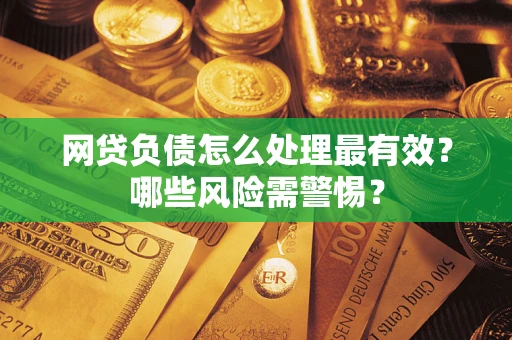 北京网贷负债怎么处理最有效？哪些风险需警惕？