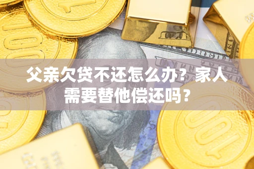 北京父亲欠贷不还怎么办？家人需要替他偿还吗？