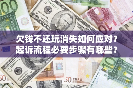 北京欠钱不还玩消失如何应对？起诉流程必要步骤有哪些？
