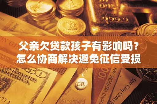 北京父亲欠贷款孩子有影响吗？怎么协商解决避免征信受损？