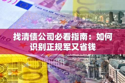 北京找清债公司必看指南：如何识别正规军又省钱