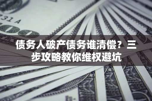 北京债务人破产债务谁清偿?三步攻略教你维权避坑 北京债务人破产债务谁清偿?三步攻略教你维权避坑