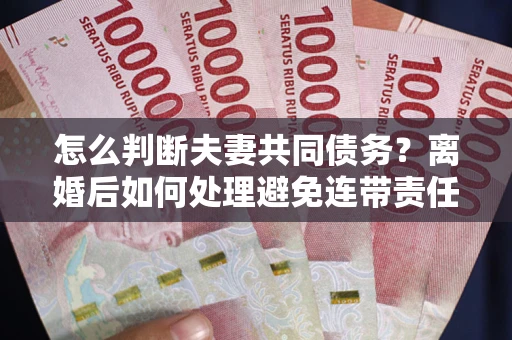 北京怎么判断夫妻共同债务？离婚后如何处理避免连带责任？