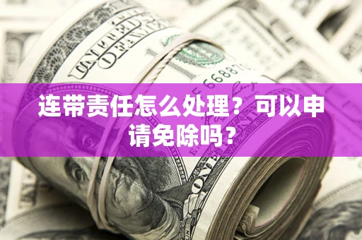 北京连带责任怎么处理？可以申请免除吗？