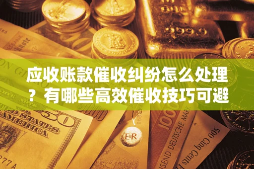 北京应收账款催收纠纷怎么处理？有哪些高效催收技巧可避免坏账？