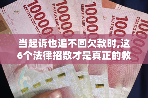 北京当起诉也追不回欠款时,这6个法律招数才是真正的救命稻草