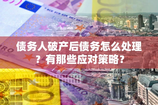 北京债务人破产后债务怎么处理？有那些应对策略？
