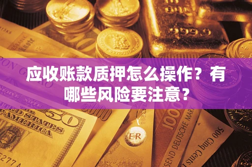 北京应收账款质押怎么操作？有哪些风险要注意？