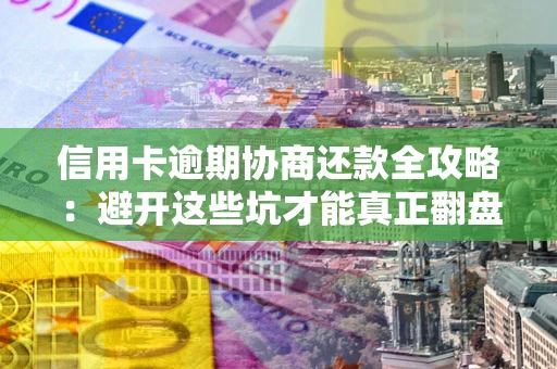 北京信用卡逾期协商还款全攻略：避开这些坑才能真正翻盘