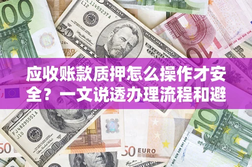 北京应收账款质押怎么操作才安全？一文说透办理流程和避险绝招